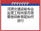 河源交通运输专业监理工程师是否需要继续教育呢如何进行