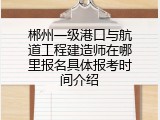 郴州一级港口与航道工程建造师在哪里报名具体报考时间介绍