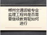 郴州交通运输专业监理工程师是否需要继续教育呢如何进行
