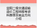 益阳二级交通运输造价工程师报考资料推荐及就业方向介绍