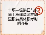 十堰一级港口与航道工程建造师在哪里报名具体报考时间介绍