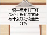 十堰一级水利工程造价工程师考完证有什么好处含金量分析