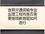 宜昌交通运输专业监理工程师是否需要继续教育呢如何进行