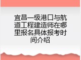 宜昌一级港口与航道工程建造师在哪里报名具体报考时间介绍