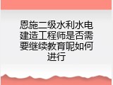 恩施二级水利水电建造工程师是否需要继续教育呢如何进行