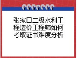 张家口二级水利工程造价工程师如何考取证书难度分析