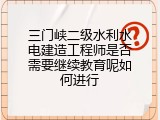 三门峡二级水利水电建造工程师是否需要继续教育呢如何进行