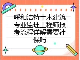 呼和浩特土木建筑专业监理工程师报考流程详解需要社保吗