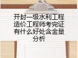 开封一级水利工程造价工程师考完证有什么好处含金量分析