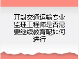 开封交通运输专业监理工程师是否需要继续教育呢如何进行
