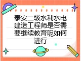 泰安二级水利水电建造工程师是否需要继续教育呢如何进行
