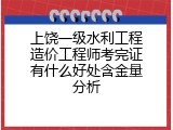 上饶一级水利工程造价工程师考完证有什么好处含金量分析