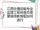 江西交通运输专业监理工程师是否需要继续教育呢如何进行