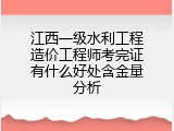 江西一级水利工程造价工程师考完证有什么好处含金量分析