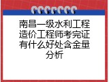 南昌一级水利工程造价工程师考完证有什么好处含金量分析