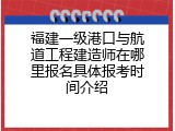 福建一级港口与航道工程建造师在哪里报名具体报考时间介绍