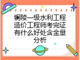 铜陵一级水利工程造价工程师考完证有什么好处含金量分析