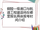 铜陵一级港口与航道工程建造师在哪里报名具体报考时间介绍