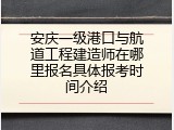 安庆一级港口与航道工程建造师在哪里报名具体报考时间介绍