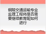铜陵交通运输专业监理工程师是否需要继续教育呢如何进行