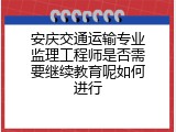 安庆交通运输专业监理工程师是否需要继续教育呢如何进行