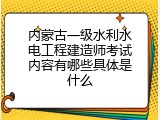 内蒙古一级水利水电工程建造师考试内容有哪些具体是什么