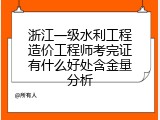 浙江一级水利工程造价工程师考完证有什么好处含金量分析
