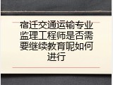 宿迁交通运输专业监理工程师是否需要继续教育呢如何进行