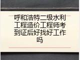 呼和浩特二级水利工程造价工程师考到证后好找好工作吗
