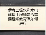 伊春二级水利水电建造工程师是否需要继续教育呢如何进行