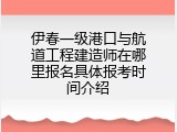 伊春一级港口与航道工程建造师在哪里报名具体报考时间介绍