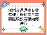 常州交通运输专业监理工程师是否需要继续教育呢如何进行
