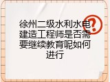 徐州二级水利水电建造工程师是否需要继续教育呢如何进行
