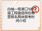 白城一级港口与航道工程建造师在哪里报名具体报考时间介绍