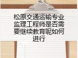 松原交通运输专业监理工程师是否需要继续教育呢如何进行