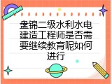 盘锦二级水利水电建造工程师是否需要继续教育呢如何进行