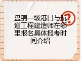 盘锦一级港口与航道工程建造师在哪里报名具体报考时间介绍