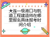 大连一级港口与航道工程建造师在哪里报名具体报考时间介绍