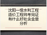 沈阳一级水利工程造价工程师考完证有什么好处含金量分析