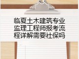 临夏土木建筑专业监理工程师报考流程详解需要社保吗