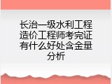 长治一级水利工程造价工程师考完证有什么好处含金量分析