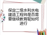 保定二级水利水电建造工程师是否需要继续教育呢如何进行