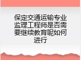保定交通运输专业监理工程师是否需要继续教育呢如何进行