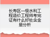 长寿区一级水利工程造价工程师考完证有什么好处含金量分析