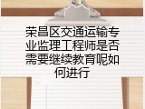荣昌区交通运输专业监理工程师是否需要继续教育呢如何进行