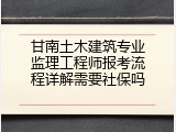甘南土木建筑专业监理工程师报考流程详解需要社保吗
