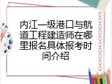 内江一级港口与航道工程建造师在哪里报名具体报考时间介绍