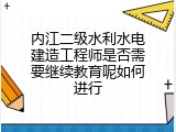 内江二级水利水电建造工程师是否需要继续教育呢如何进行
