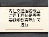 内江交通运输专业监理工程师是否需要继续教育呢如何进行