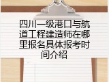 四川一级港口与航道工程建造师在哪里报名具体报考时间介绍